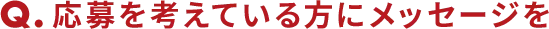 Q応募を考えている方にメッセージを